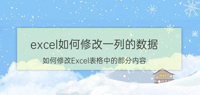 excel如何修改一列的数据 如何修改Excel表格中的部分内容？